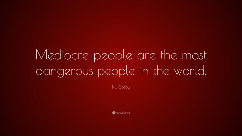 Bill Cosby Quote: “Mediocre people are the most dangerous people in the world.”