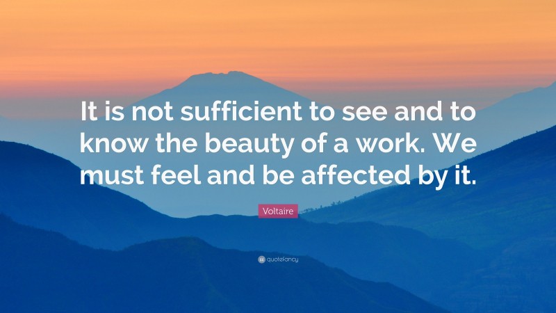 Voltaire Quote: “It is not sufficient to see and to know the beauty of a work. We must feel and be affected by it.”