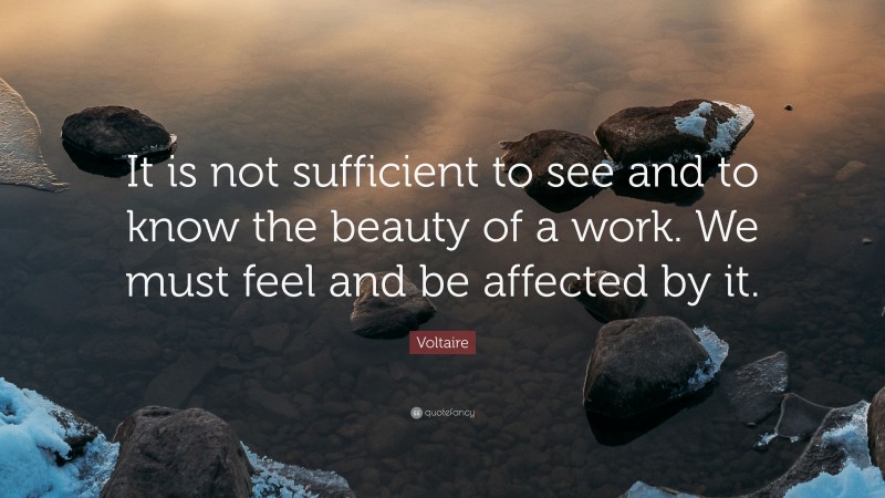 Voltaire Quote: “It is not sufficient to see and to know the beauty of a work. We must feel and be affected by it.”