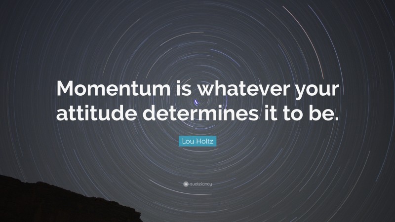 Lou Holtz Quote: “Momentum is whatever your attitude determines it to be.”