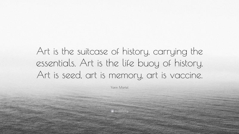 Yann Martel Quote: “Art is the suitcase of history, carrying the essentials. Art is the life buoy of history. Art is seed, art is memory, art is vaccine.”