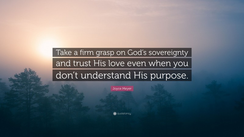 Joyce Meyer Quote: “Take a firm grasp on God’s sovereignty and trust His love even when you don’t understand His purpose.”