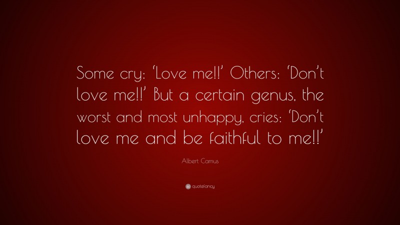 Albert Camus Quote: “Some cry: ‘Love me!!’ Others: ‘Don’t love me!!’ But a certain genus, the worst and most unhappy, cries: ‘Don’t love me and be faithful to me!!’”