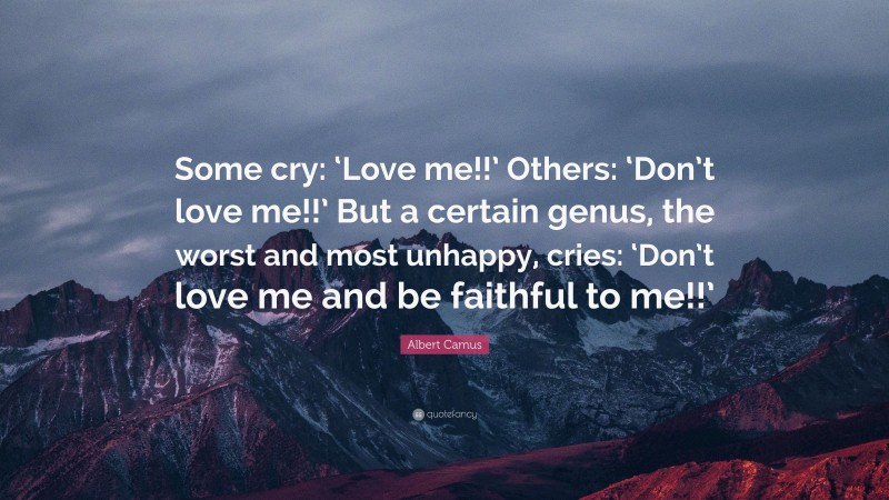 Albert Camus Quote: “Some cry: ‘Love me!!’ Others: ‘Don’t love me!!’ But a certain genus, the worst and most unhappy, cries: ‘Don’t love me and be faithful to me!!’”