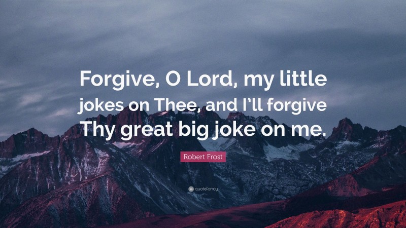 Robert Frost Quote: “Forgive, O Lord, my little jokes on Thee, and I’ll forgive Thy great big joke on me.”