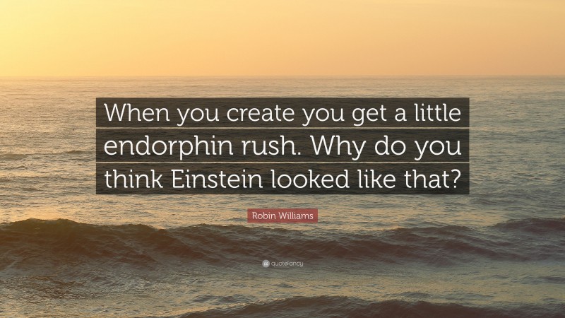 Robin Williams Quote: “When you create you get a little endorphin rush. Why do you think Einstein looked like that?”