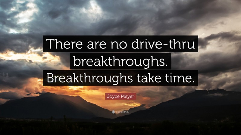 Joyce Meyer Quote: “There are no drive-thru breakthroughs. Breakthroughs take time.”