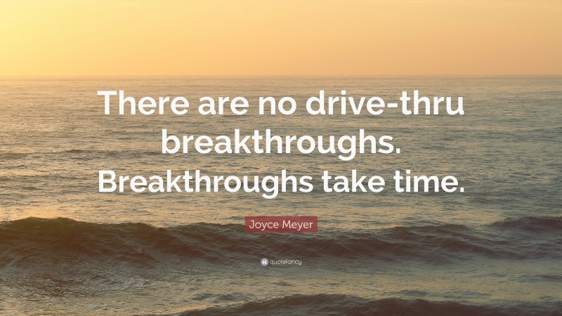 Joyce Meyer Quote: “There are no drive-thru breakthroughs. Breakthroughs take time.”