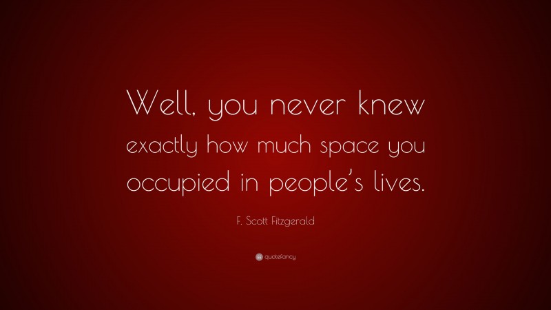 F. Scott Fitzgerald Quote: “Well, you never knew exactly how much space you occupied in people’s lives.”