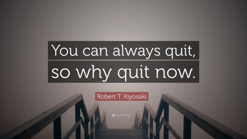 Robert T. Kiyosaki Quote: “You can always quit, so why quit now.”