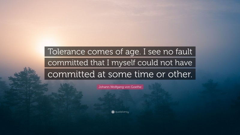 Johann Wolfgang von Goethe Quote: “Tolerance comes of age. I see no fault committed that I myself could not have committed at some time or other.”