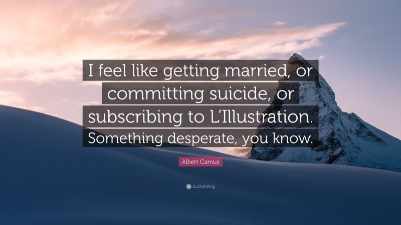 Albert Camus Quote: “I feel like getting married, or committing suicide, or subscribing to L’Illustration. Something desperate, you know.”