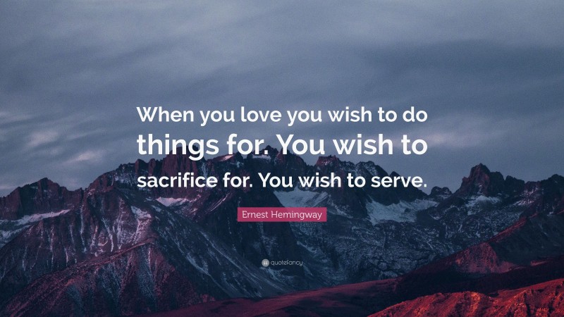 Ernest Hemingway Quote: “When you love you wish to do things for. You wish to sacrifice for. You wish to serve.”