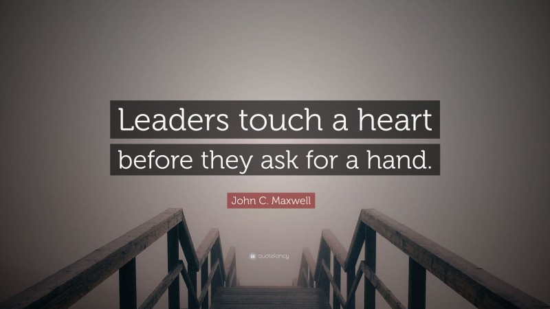 John C. Maxwell Quote: “Leaders touch a heart before they ask for a hand.”