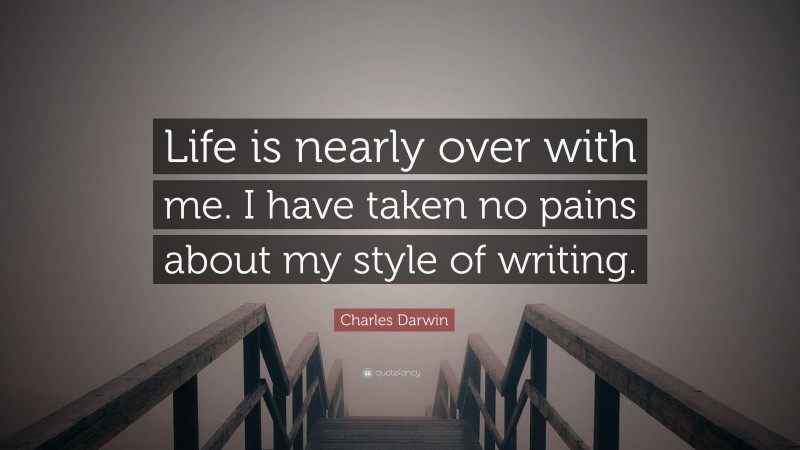 Charles Darwin Quote: “Life is nearly over with me. I have taken no pains about my style of writing.”