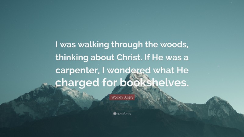 Woody Allen Quote: “I was walking through the woods, thinking about Christ. If He was a carpenter, I wondered what He charged for bookshelves.”