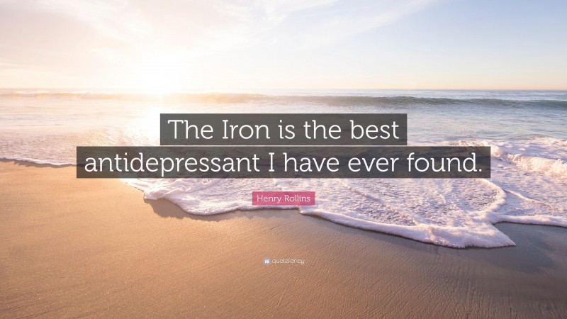 Henry Rollins Quote: “The Iron is the best antidepressant I have ever found.”