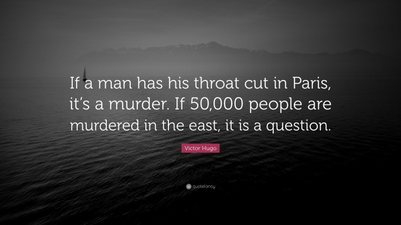 Victor Hugo Quote: “If a man has his throat cut in Paris, it’s a murder. If 50,000 people are murdered in the east, it is a question.”