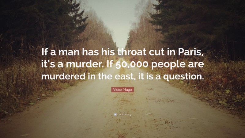 Victor Hugo Quote: “If a man has his throat cut in Paris, it’s a murder. If 50,000 people are murdered in the east, it is a question.”