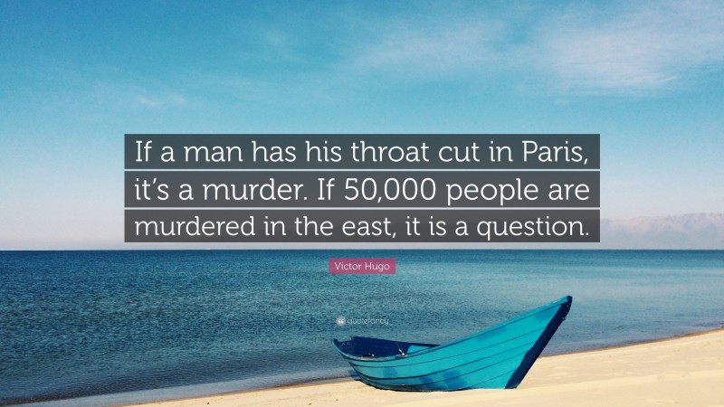 Victor Hugo Quote: “If a man has his throat cut in Paris, it’s a murder. If 50,000 people are murdered in the east, it is a question.”