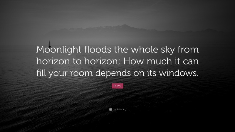 Rumi Quote: “Moonlight floods the whole sky from horizon to horizon; How much it can fill your room depends on its windows.”