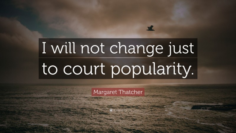 Margaret Thatcher Quote: “I will not change just to court popularity.”