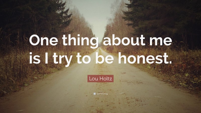 Lou Holtz Quote: “One thing about me is I try to be honest.”