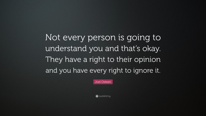 Joel Osteen Quote: “Not every person is going to understand you and that’s okay. They have a right to their opinion and you have every right to ignore it.”