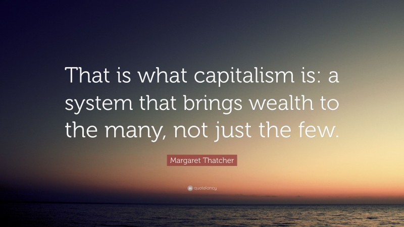 Margaret Thatcher Quote: “That is what capitalism is: a system that brings wealth to the many, not just the few.”