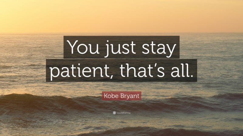Kobe Bryant Quote: “You just stay patient, that’s all.”