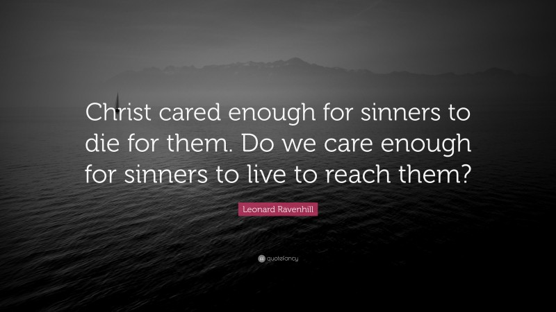 Leonard Ravenhill Quote: “Christ cared enough for sinners to die for them. Do we care enough for sinners to live to reach them?”
