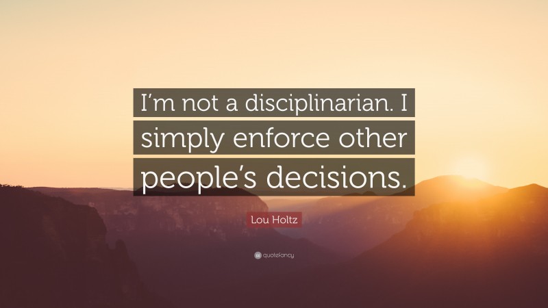 Lou Holtz Quote: “I’m not a disciplinarian. I simply enforce other people’s decisions.”