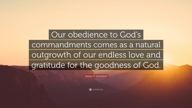 Dieter F. Uchtdorf Quote: “Our obedience to God’s commandments comes as a natural outgrowth of our endless love and gratitude for the goodness of God.”