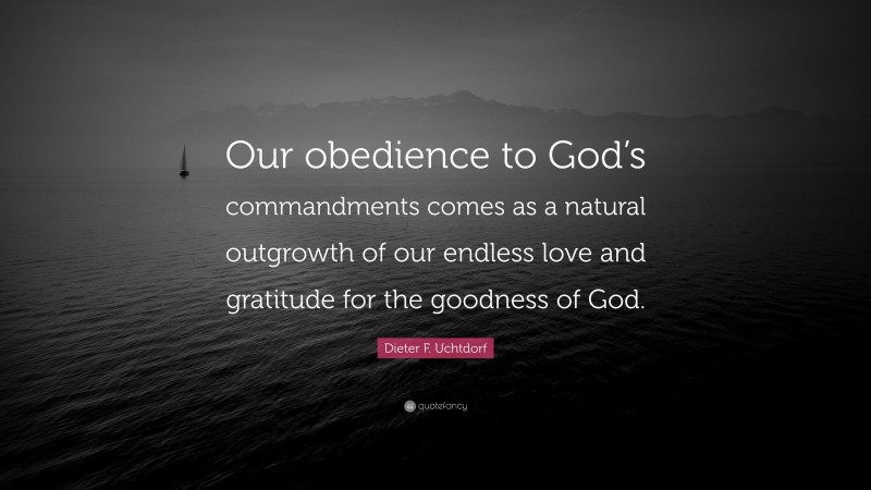 Dieter F. Uchtdorf Quote: “Our obedience to God’s commandments comes as a natural outgrowth of our endless love and gratitude for the goodness of God.”