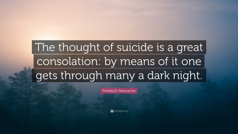 Friedrich Nietzsche Quote: “The thought of suicide is a great consolation: by means of it one gets through many a dark night.”