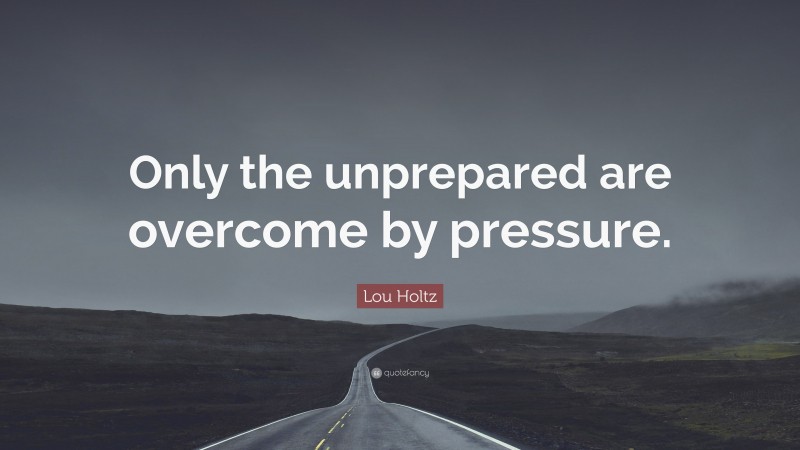Lou Holtz Quote: “Only the unprepared are overcome by pressure.”