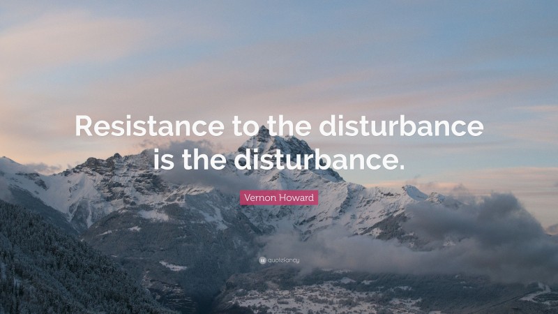 Vernon Howard Quote: “Resistance to the disturbance is the disturbance.”