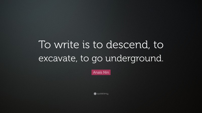 Anaïs Nin Quote: “To write is to descend, to excavate, to go underground.”