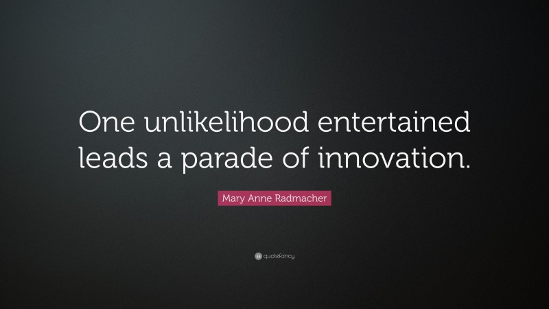 Mary Anne Radmacher Quote: “One unlikelihood entertained leads a parade of innovation.”