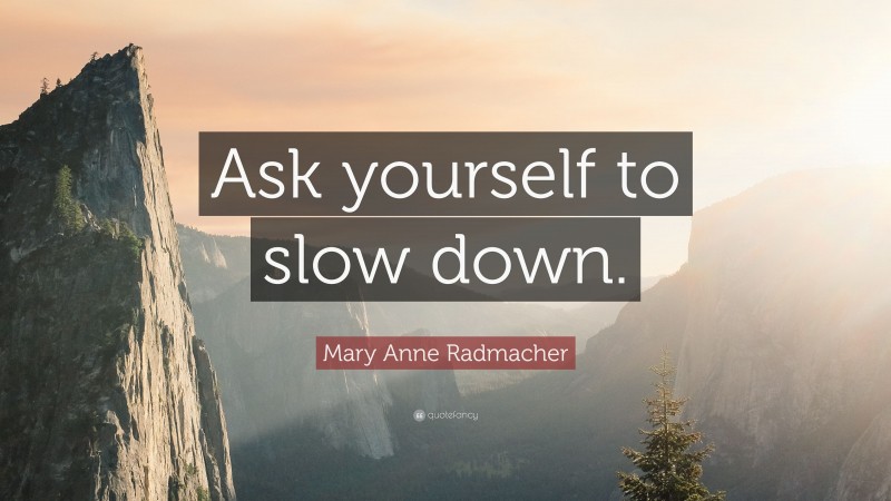 Mary Anne Radmacher Quote: “Ask yourself to slow down.”