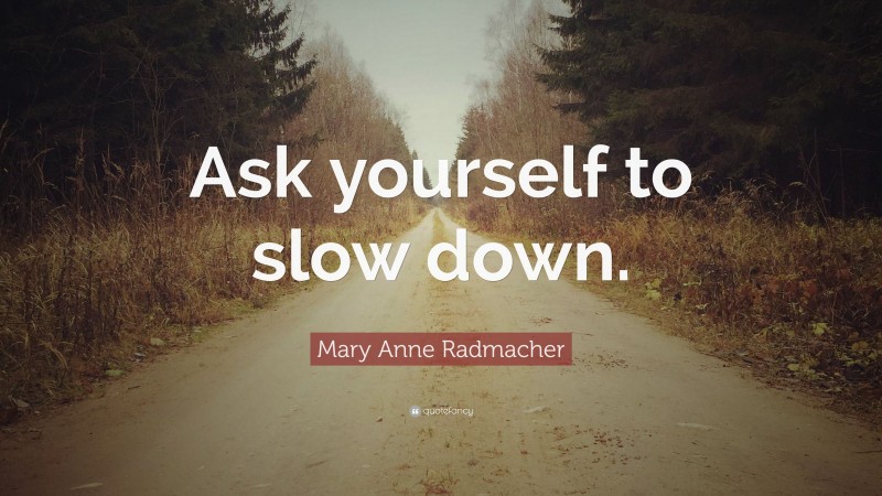 Mary Anne Radmacher Quote: “Ask yourself to slow down.”
