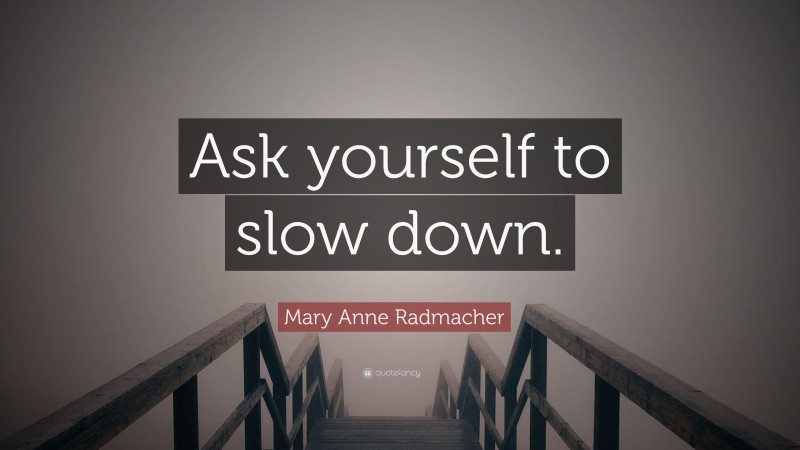 Mary Anne Radmacher Quote: “Ask yourself to slow down.”