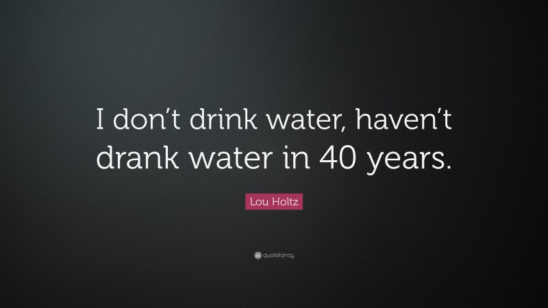 Lou Holtz Quote: “I don’t drink water, haven’t drank water in 40 years.”
