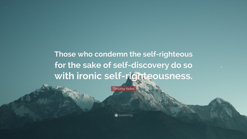 Timothy Keller Quote: “Those who condemn the self-righteous for the sake of self-discovery do so with ironic self-righteousness.”