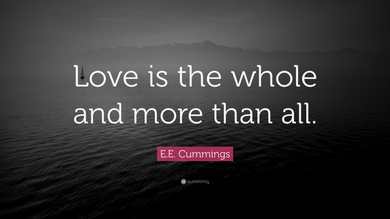 E.E. Cummings Quote: “Love is the whole and more than all.”