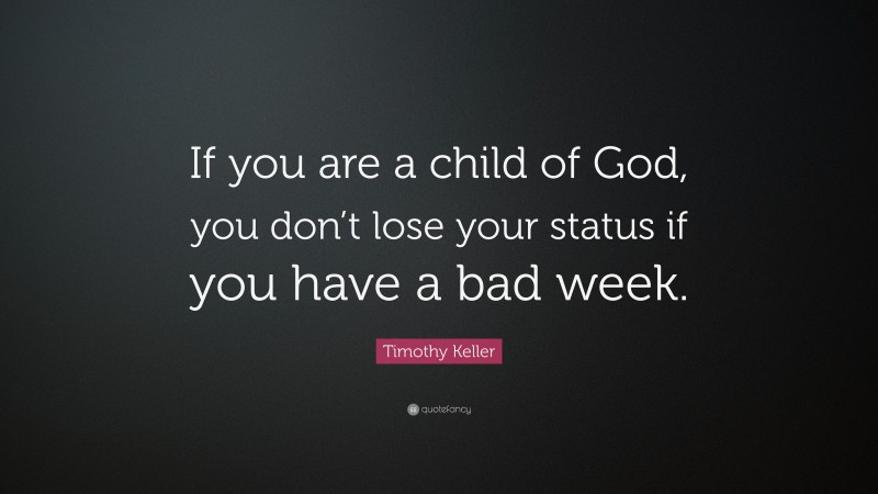 Timothy Keller Quote: “If you are a child of God, you don’t lose your status if you have a bad week.”