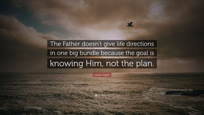 Louie Giglio Quote: “The Father doesn’t give life directions in one big bundle because the goal is knowing Him, not the plan.”