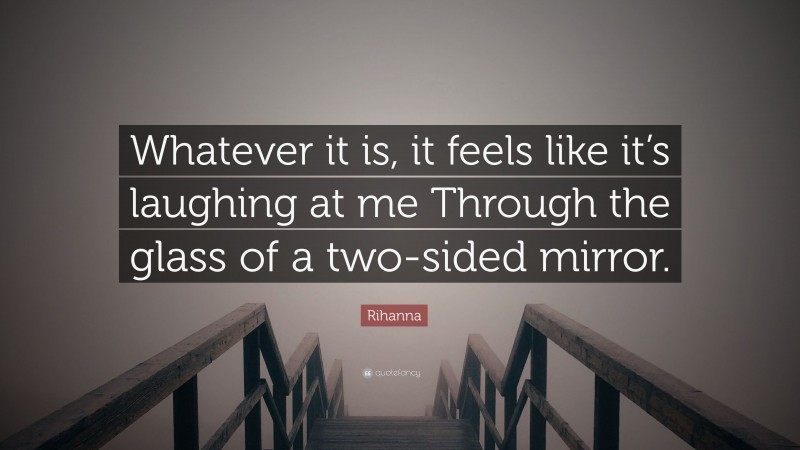 Rihanna Quote: “Whatever it is, it feels like it’s laughing at me Through the glass of a two-sided mirror.”