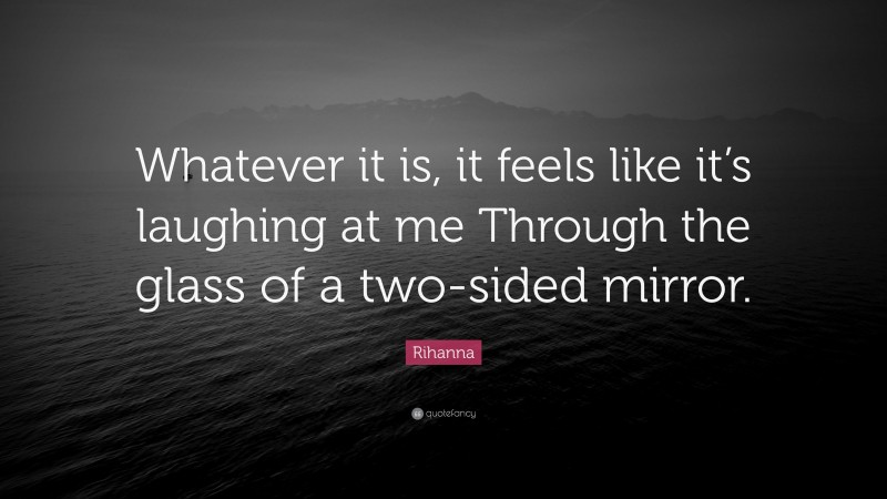 Rihanna Quote: “Whatever it is, it feels like it’s laughing at me Through the glass of a two-sided mirror.”