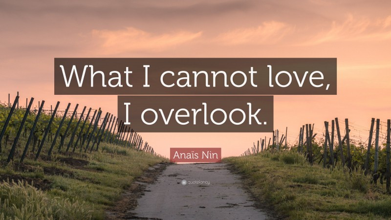 Anaïs Nin Quote: “What I cannot love, I overlook.”